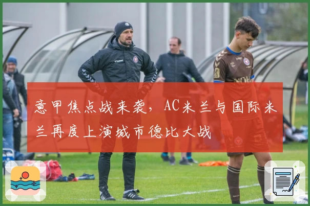 意甲焦点战来袭，AC米兰与国际米兰再度上演城市德比大战