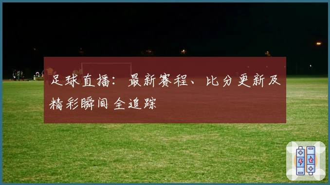 足球直播：最新赛程、比分更新及精彩瞬间全追踪