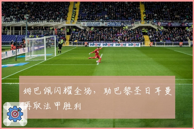 姆巴佩闪耀全场，助巴黎圣日耳曼再取法甲胜利