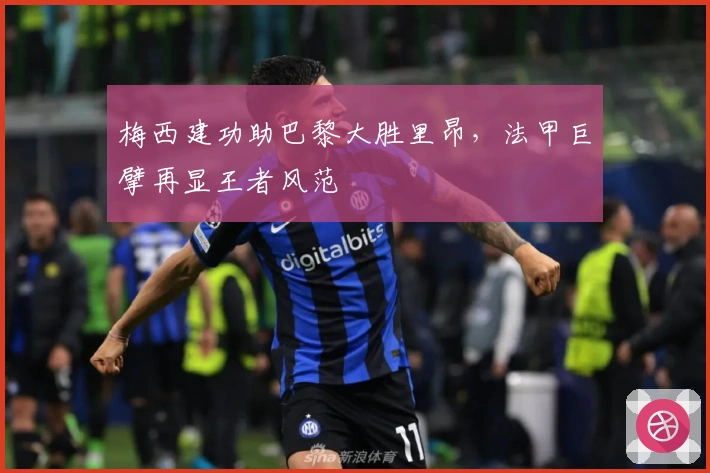 梅西建功助巴黎大胜里昂，法甲巨擘再显王者风范