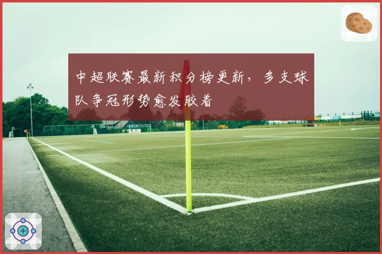 中超联赛最新积分榜更新，多支球队争冠形势愈发胶着