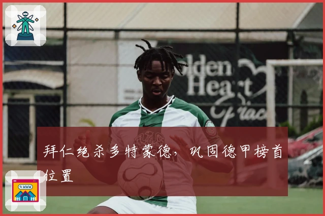 拜仁绝杀多特蒙德，巩固德甲榜首位置