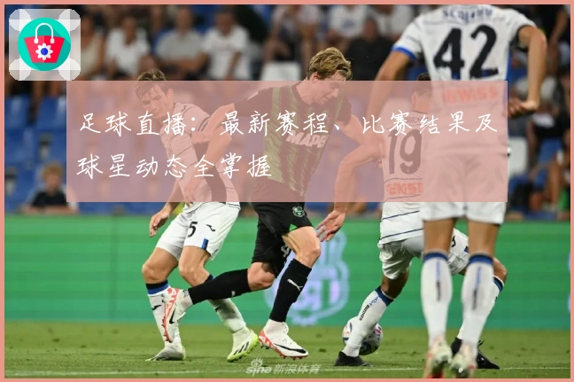 足球直播：最新赛程、比赛结果及球星动态全掌握