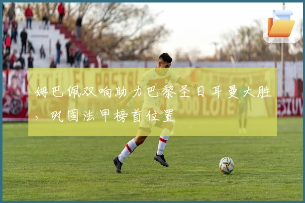 姆巴佩双响助力巴黎圣日耳曼大胜，巩固法甲榜首位置