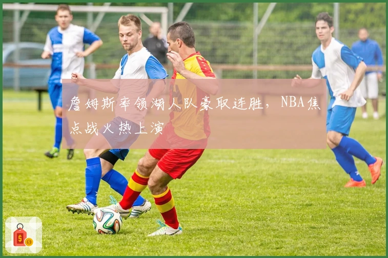 詹姆斯率领湖人队豪取连胜，NBA焦点战火热上演