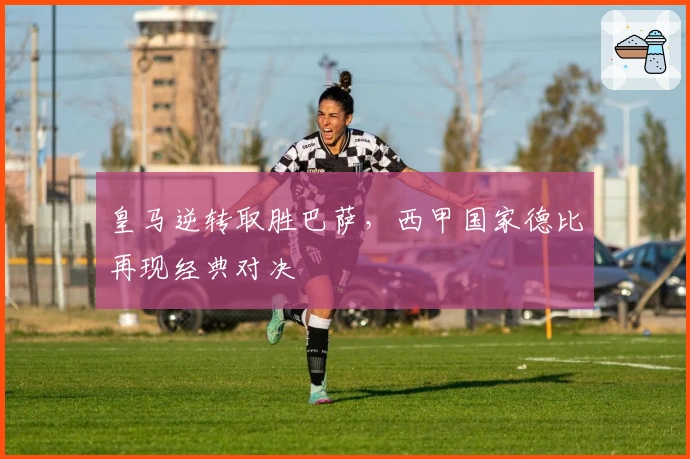 皇马逆转取胜巴萨，西甲国家德比再现经典对决