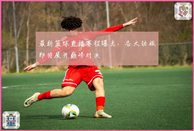 最新篮球直播赛程曝光，各大劲旅即将展开巅峰对决