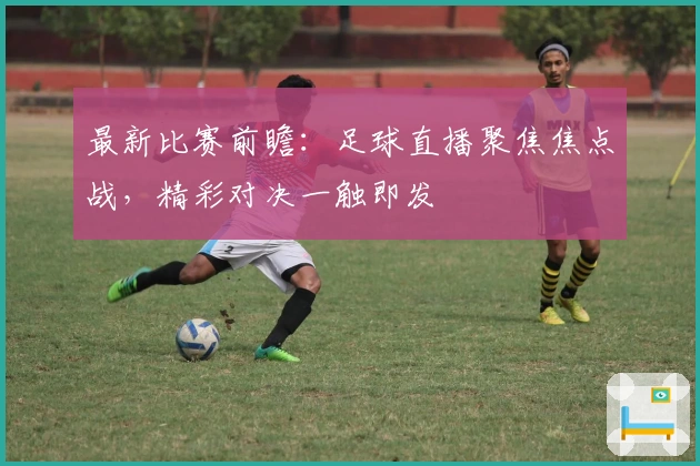 最新比赛前瞻：足球直播聚焦焦点战，精彩对决一触即发