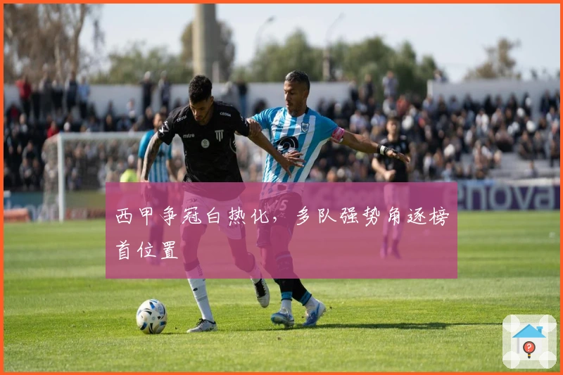 西甲争冠白热化，多队强势角逐榜首位置