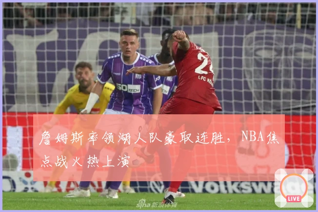 詹姆斯率领湖人队豪取连胜，NBA焦点战火热上演