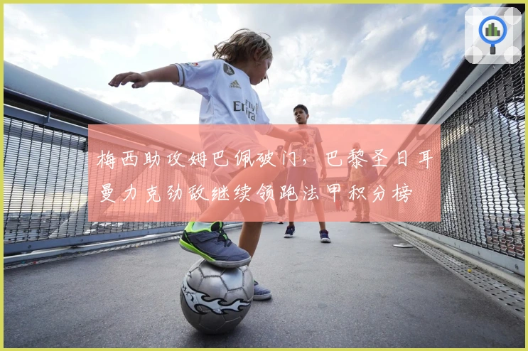 梅西助攻姆巴佩破门，巴黎圣日耳曼力克劲敌继续领跑法甲积分榜