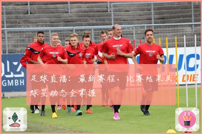 足球直播：最新赛程、比赛结果及球星动态全掌握