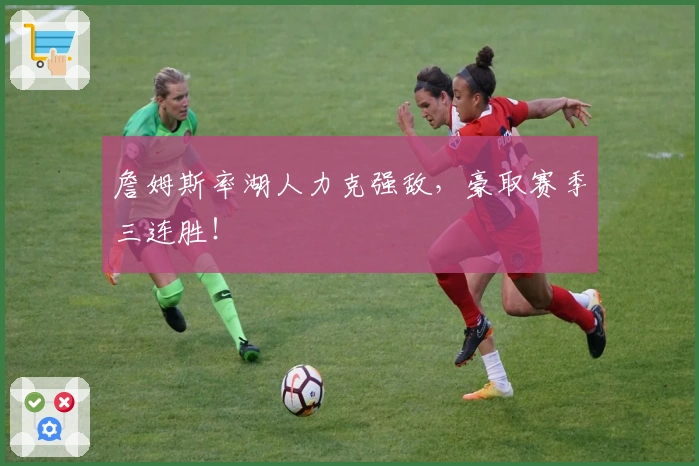 詹姆斯率湖人力克强敌，豪取赛季三连胜！