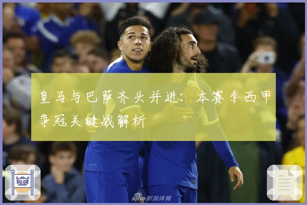 皇马与巴萨齐头并进：本赛季西甲争冠关键战解析