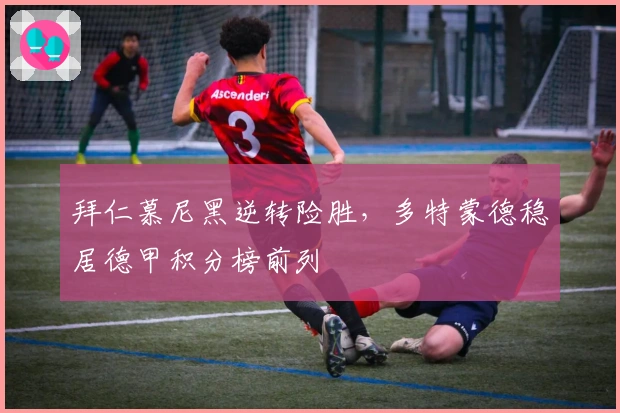 拜仁慕尼黑逆转险胜，多特蒙德稳居德甲积分榜前列