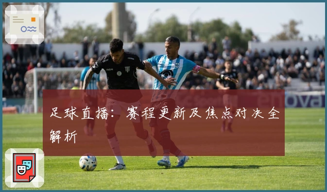 足球直播：赛程更新及焦点对决全解析