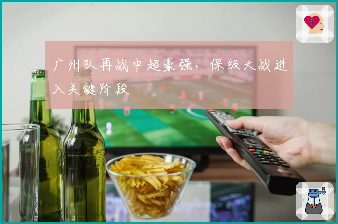 广州队再战中超豪强,保级大战进入关键阶段