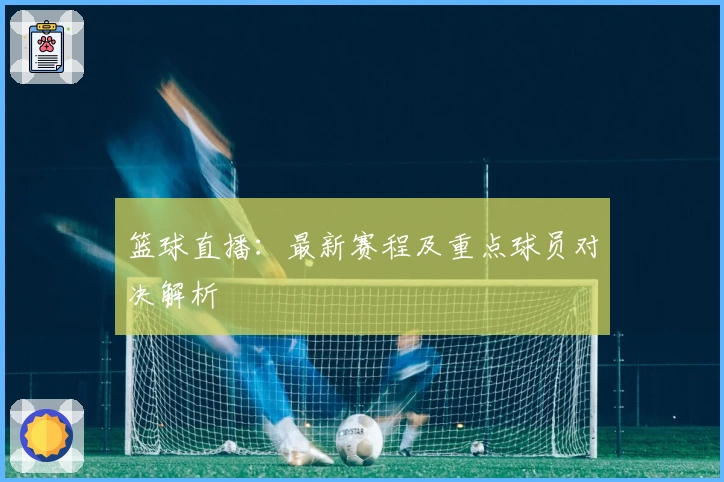 篮球直播：最新赛程及重点球员对决解析